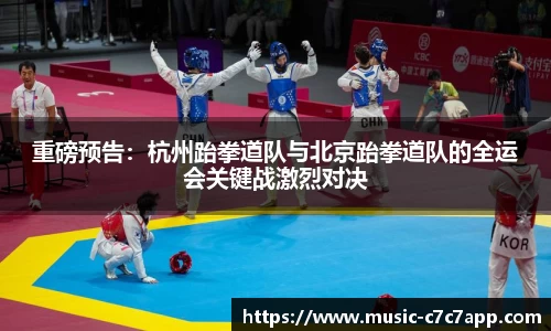 重磅预告：杭州跆拳道队与北京跆拳道队的全运会关键战激烈对决